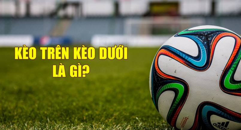 Tìm hiểu chính xác về kèo trên kèo dưới là gì